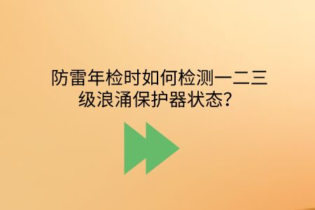 防雷年檢時如何檢測一二三級浪涌保護器狀態？