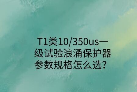 一級試驗浪涌保護器參數規格怎么選？T1類10/350us波形是必須的！
