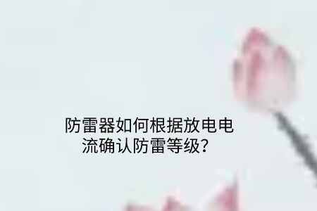 防雷器如何根據(jù)放電電流確認(rèn)防雷等級？
