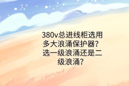 380v總進線柜選用多大浪涌保護器？選一級浪涌還是二級浪涌？